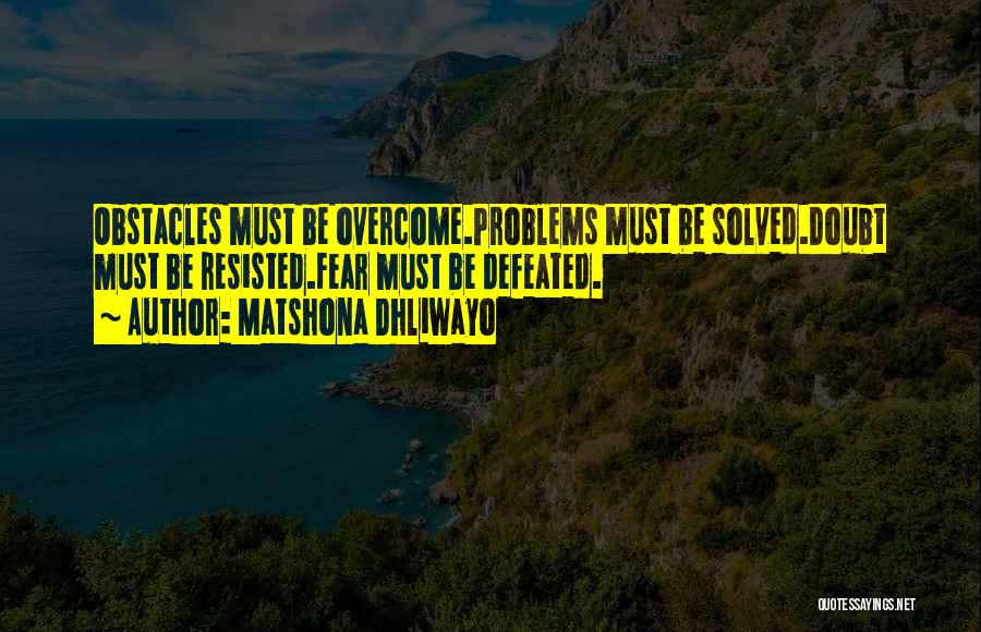 Matshona Dhliwayo Quotes: Obstacles Must Be Overcome.problems Must Be Solved.doubt Must Be Resisted.fear Must Be Defeated.