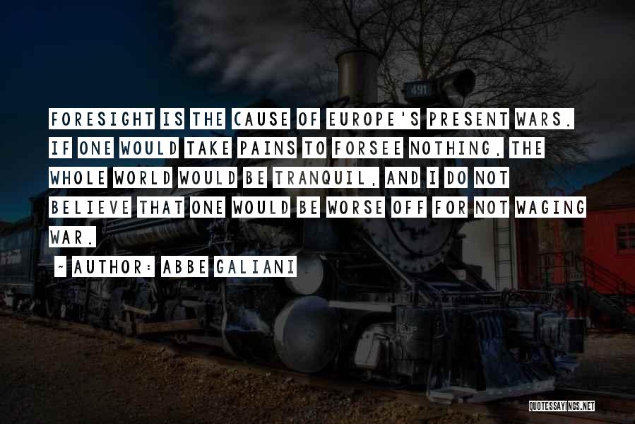 Abbe Galiani Quotes: Foresight Is The Cause Of Europe's Present Wars. If One Would Take Pains To Forsee Nothing, The Whole World Would