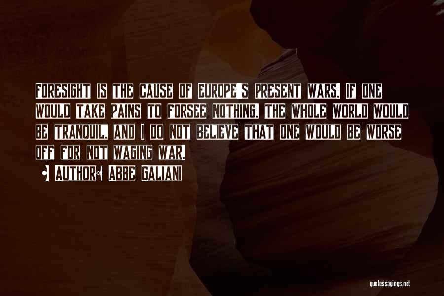 Abbe Galiani Quotes: Foresight Is The Cause Of Europe's Present Wars. If One Would Take Pains To Forsee Nothing, The Whole World Would