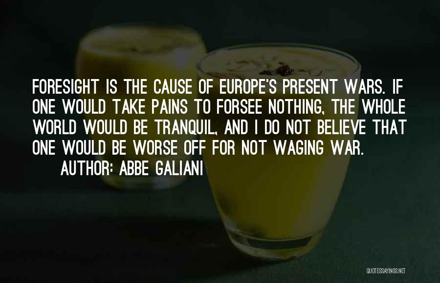 Abbe Galiani Quotes: Foresight Is The Cause Of Europe's Present Wars. If One Would Take Pains To Forsee Nothing, The Whole World Would