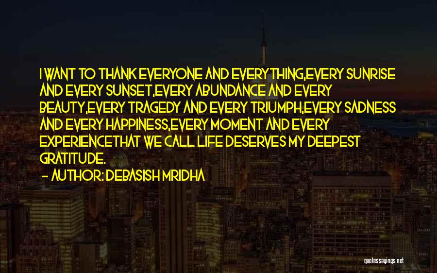 Debasish Mridha Quotes: I Want To Thank Everyone And Everything,every Sunrise And Every Sunset,every Abundance And Every Beauty,every Tragedy And Every Triumph,every Sadness