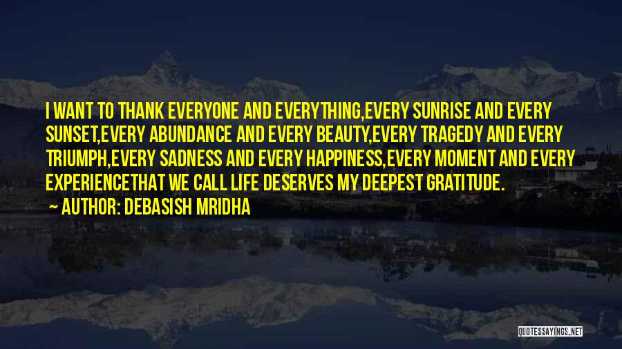 Debasish Mridha Quotes: I Want To Thank Everyone And Everything,every Sunrise And Every Sunset,every Abundance And Every Beauty,every Tragedy And Every Triumph,every Sadness