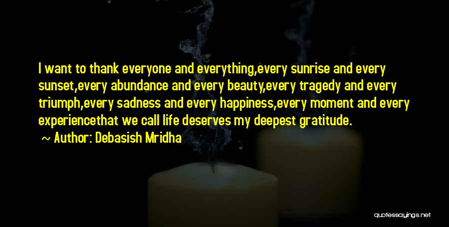 Debasish Mridha Quotes: I Want To Thank Everyone And Everything,every Sunrise And Every Sunset,every Abundance And Every Beauty,every Tragedy And Every Triumph,every Sadness