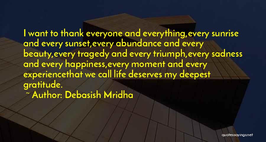 Debasish Mridha Quotes: I Want To Thank Everyone And Everything,every Sunrise And Every Sunset,every Abundance And Every Beauty,every Tragedy And Every Triumph,every Sadness
