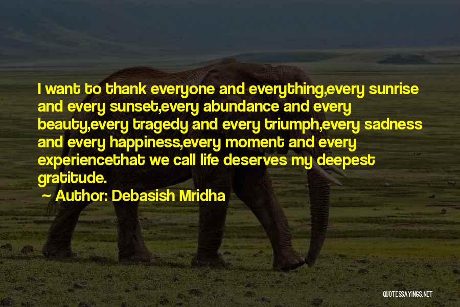 Debasish Mridha Quotes: I Want To Thank Everyone And Everything,every Sunrise And Every Sunset,every Abundance And Every Beauty,every Tragedy And Every Triumph,every Sadness