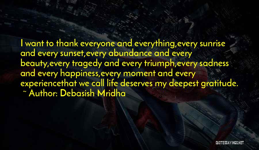 Debasish Mridha Quotes: I Want To Thank Everyone And Everything,every Sunrise And Every Sunset,every Abundance And Every Beauty,every Tragedy And Every Triumph,every Sadness