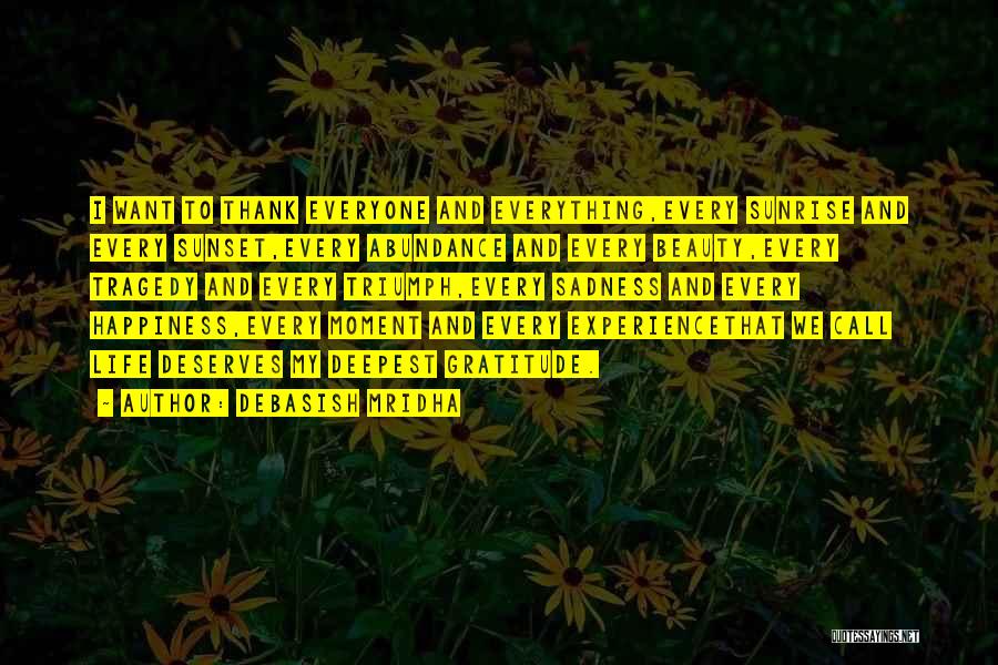 Debasish Mridha Quotes: I Want To Thank Everyone And Everything,every Sunrise And Every Sunset,every Abundance And Every Beauty,every Tragedy And Every Triumph,every Sadness