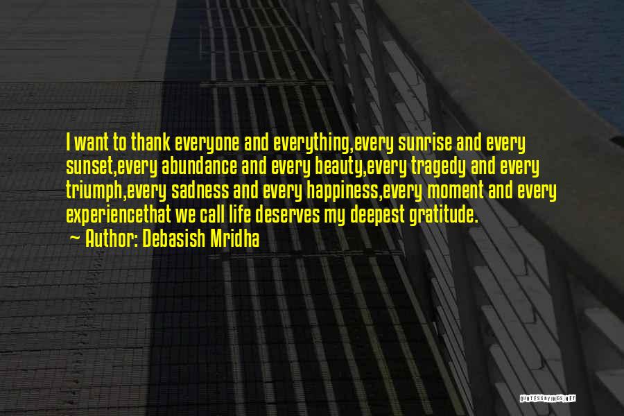 Debasish Mridha Quotes: I Want To Thank Everyone And Everything,every Sunrise And Every Sunset,every Abundance And Every Beauty,every Tragedy And Every Triumph,every Sadness