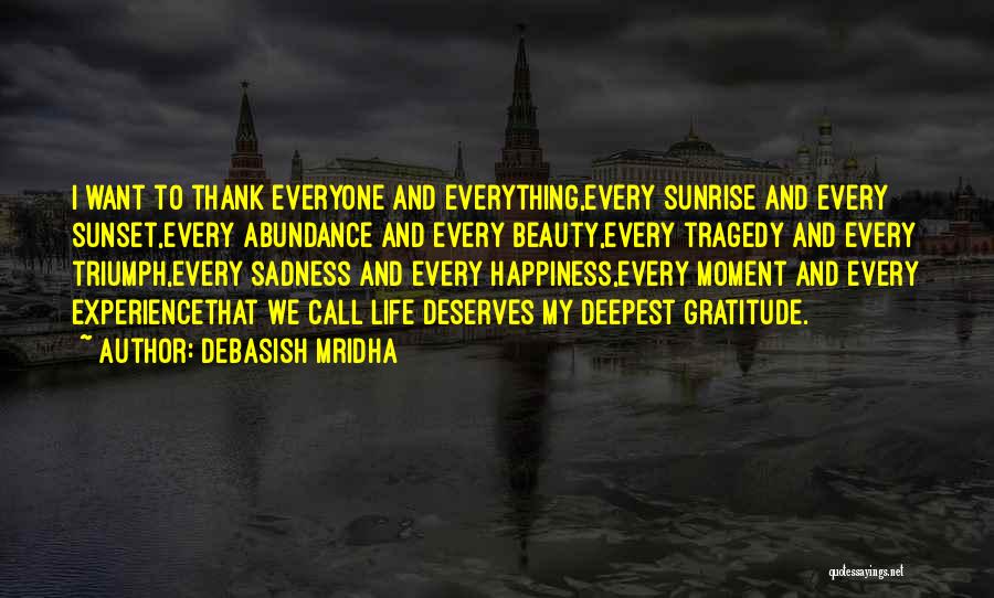 Debasish Mridha Quotes: I Want To Thank Everyone And Everything,every Sunrise And Every Sunset,every Abundance And Every Beauty,every Tragedy And Every Triumph,every Sadness