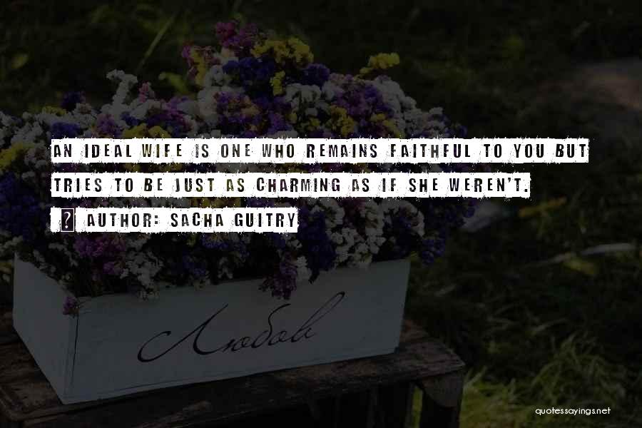 Sacha Guitry Quotes: An Ideal Wife Is One Who Remains Faithful To You But Tries To Be Just As Charming As If She