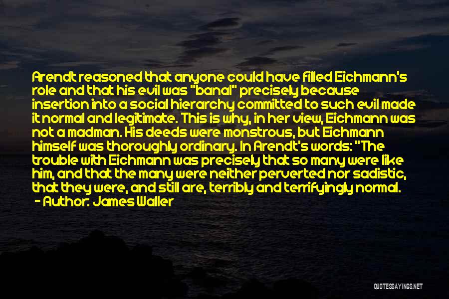 James Waller Quotes: Arendt Reasoned That Anyone Could Have Filled Eichmann's Role And That His Evil Was Banal Precisely Because Insertion Into A