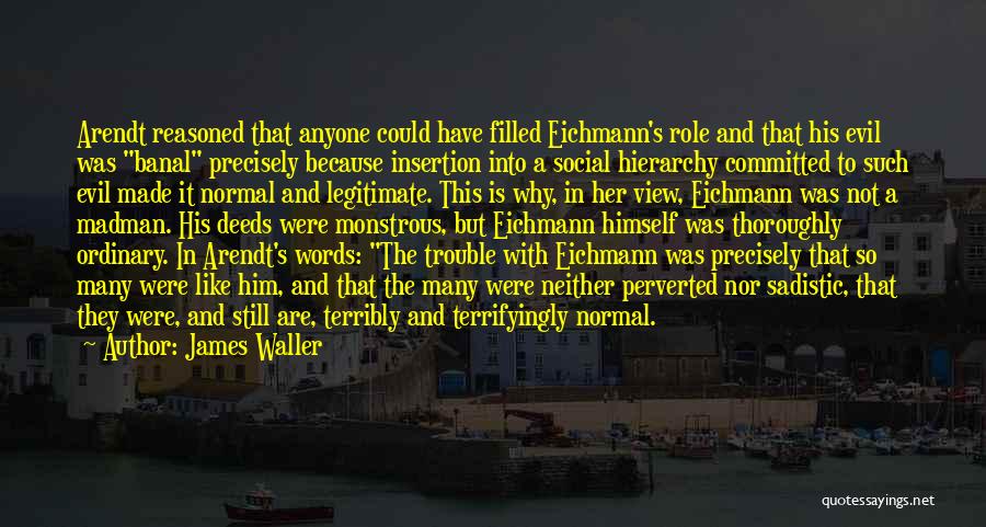 James Waller Quotes: Arendt Reasoned That Anyone Could Have Filled Eichmann's Role And That His Evil Was Banal Precisely Because Insertion Into A