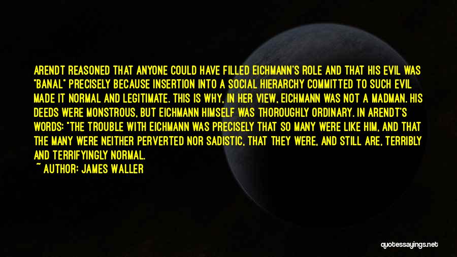 James Waller Quotes: Arendt Reasoned That Anyone Could Have Filled Eichmann's Role And That His Evil Was Banal Precisely Because Insertion Into A