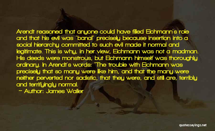 James Waller Quotes: Arendt Reasoned That Anyone Could Have Filled Eichmann's Role And That His Evil Was Banal Precisely Because Insertion Into A