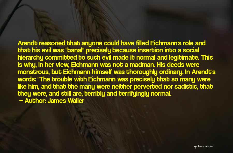 James Waller Quotes: Arendt Reasoned That Anyone Could Have Filled Eichmann's Role And That His Evil Was Banal Precisely Because Insertion Into A