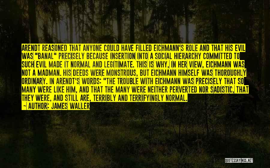 James Waller Quotes: Arendt Reasoned That Anyone Could Have Filled Eichmann's Role And That His Evil Was Banal Precisely Because Insertion Into A