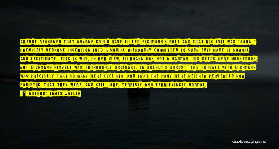 James Waller Quotes: Arendt Reasoned That Anyone Could Have Filled Eichmann's Role And That His Evil Was Banal Precisely Because Insertion Into A