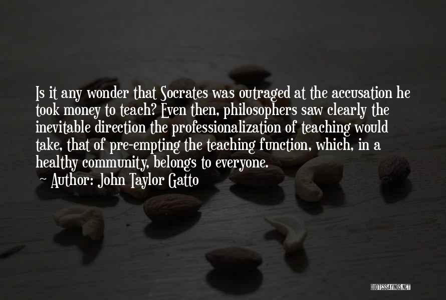 John Taylor Gatto Quotes: Is It Any Wonder That Socrates Was Outraged At The Accusation He Took Money To Teach? Even Then, Philosophers Saw