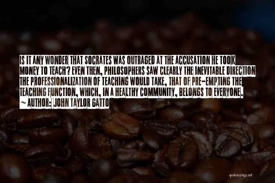 John Taylor Gatto Quotes: Is It Any Wonder That Socrates Was Outraged At The Accusation He Took Money To Teach? Even Then, Philosophers Saw