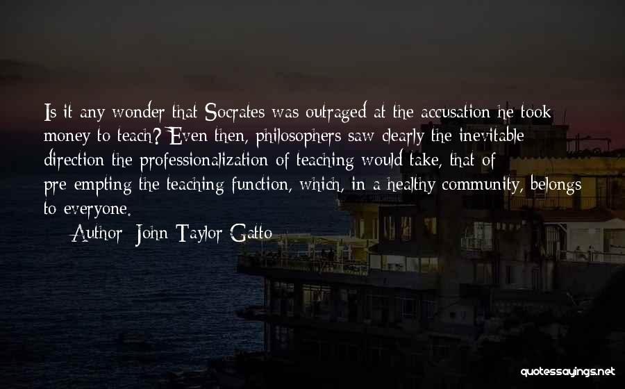 John Taylor Gatto Quotes: Is It Any Wonder That Socrates Was Outraged At The Accusation He Took Money To Teach? Even Then, Philosophers Saw