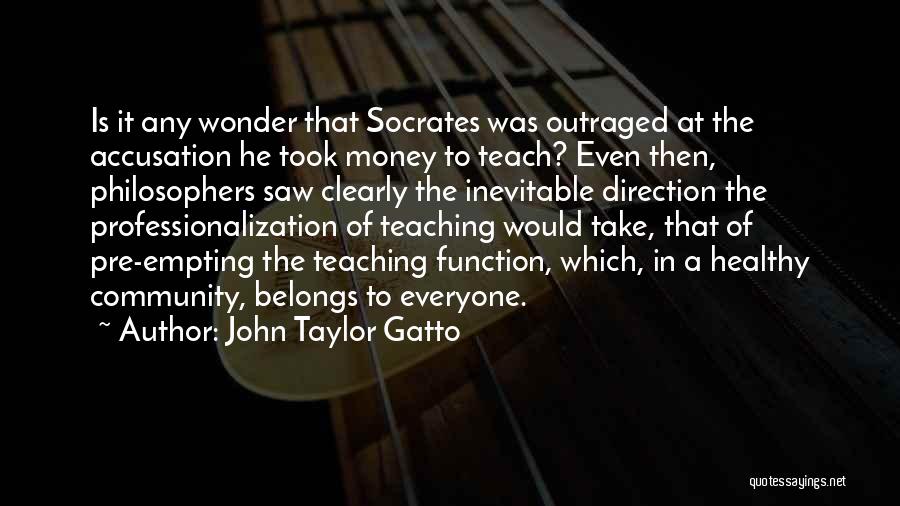 John Taylor Gatto Quotes: Is It Any Wonder That Socrates Was Outraged At The Accusation He Took Money To Teach? Even Then, Philosophers Saw