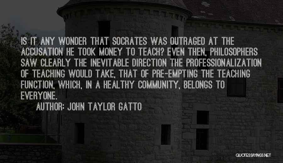 John Taylor Gatto Quotes: Is It Any Wonder That Socrates Was Outraged At The Accusation He Took Money To Teach? Even Then, Philosophers Saw