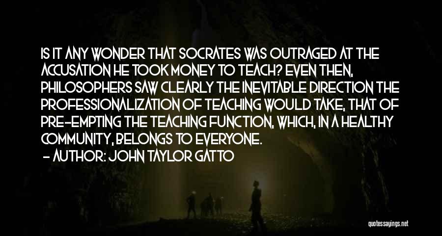 John Taylor Gatto Quotes: Is It Any Wonder That Socrates Was Outraged At The Accusation He Took Money To Teach? Even Then, Philosophers Saw