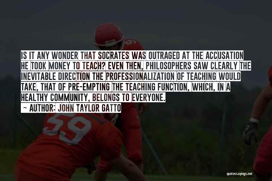 John Taylor Gatto Quotes: Is It Any Wonder That Socrates Was Outraged At The Accusation He Took Money To Teach? Even Then, Philosophers Saw