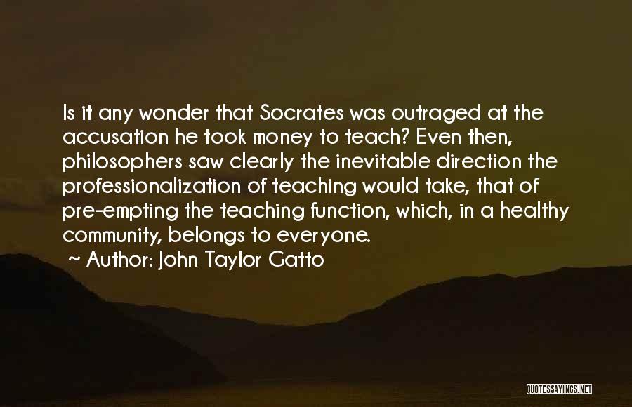 John Taylor Gatto Quotes: Is It Any Wonder That Socrates Was Outraged At The Accusation He Took Money To Teach? Even Then, Philosophers Saw