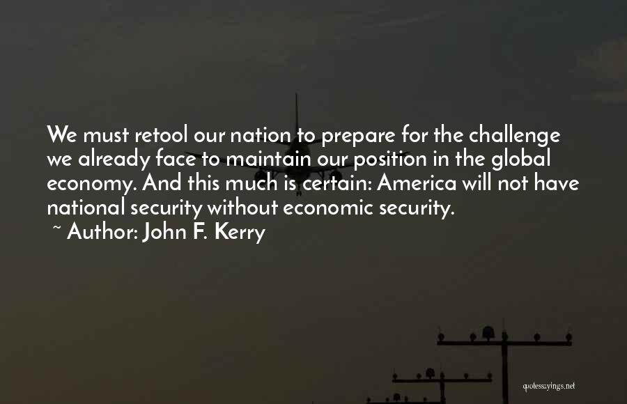 John F. Kerry Quotes: We Must Retool Our Nation To Prepare For The Challenge We Already Face To Maintain Our Position In The Global