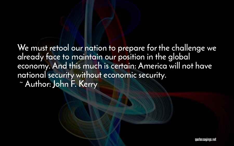 John F. Kerry Quotes: We Must Retool Our Nation To Prepare For The Challenge We Already Face To Maintain Our Position In The Global