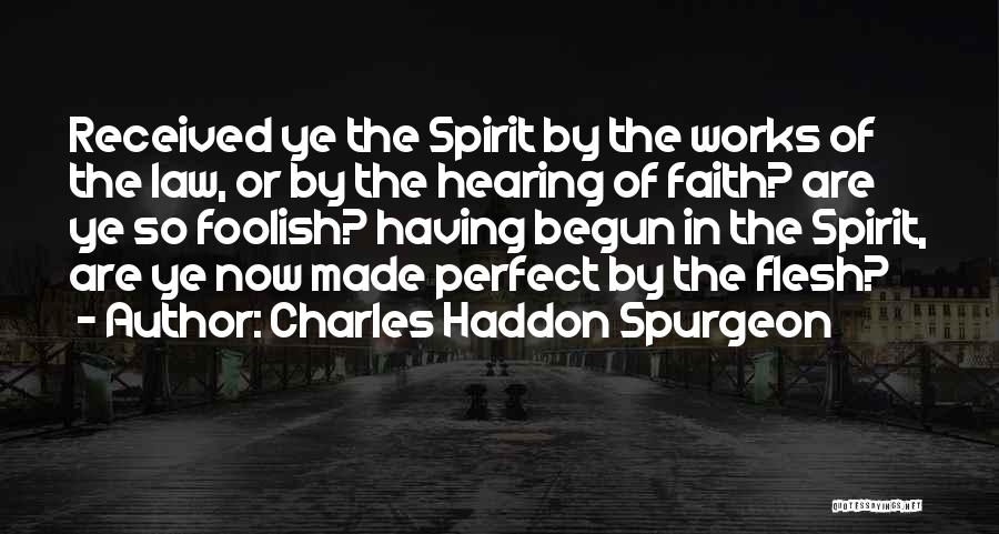 Charles Haddon Spurgeon Quotes: Received Ye The Spirit By The Works Of The Law, Or By The Hearing Of Faith? Are Ye So Foolish?