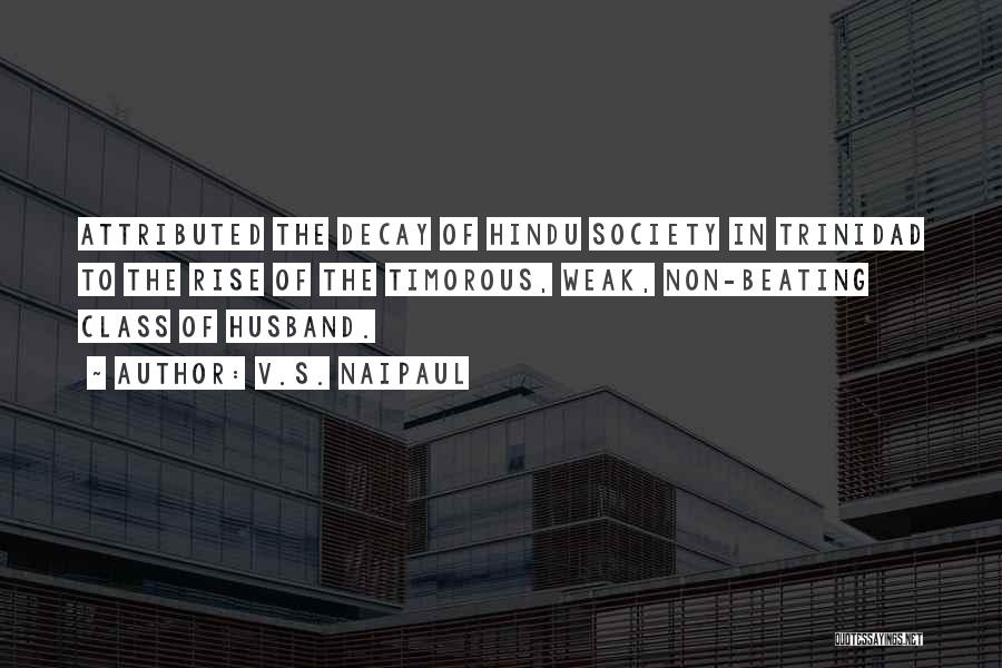 V.S. Naipaul Quotes: Attributed The Decay Of Hindu Society In Trinidad To The Rise Of The Timorous, Weak, Non-beating Class Of Husband.