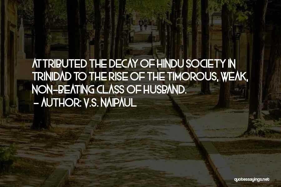 V.S. Naipaul Quotes: Attributed The Decay Of Hindu Society In Trinidad To The Rise Of The Timorous, Weak, Non-beating Class Of Husband.