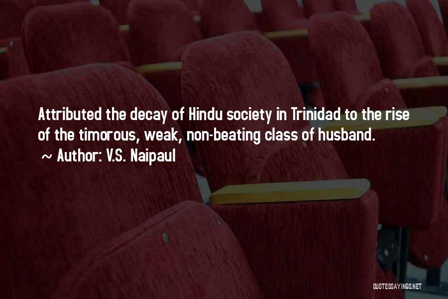 V.S. Naipaul Quotes: Attributed The Decay Of Hindu Society In Trinidad To The Rise Of The Timorous, Weak, Non-beating Class Of Husband.