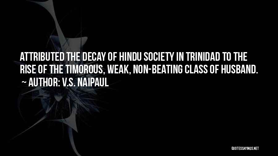 V.S. Naipaul Quotes: Attributed The Decay Of Hindu Society In Trinidad To The Rise Of The Timorous, Weak, Non-beating Class Of Husband.