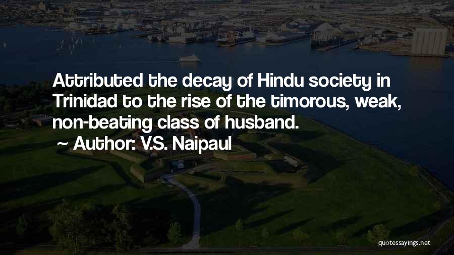 V.S. Naipaul Quotes: Attributed The Decay Of Hindu Society In Trinidad To The Rise Of The Timorous, Weak, Non-beating Class Of Husband.