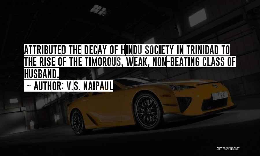 V.S. Naipaul Quotes: Attributed The Decay Of Hindu Society In Trinidad To The Rise Of The Timorous, Weak, Non-beating Class Of Husband.