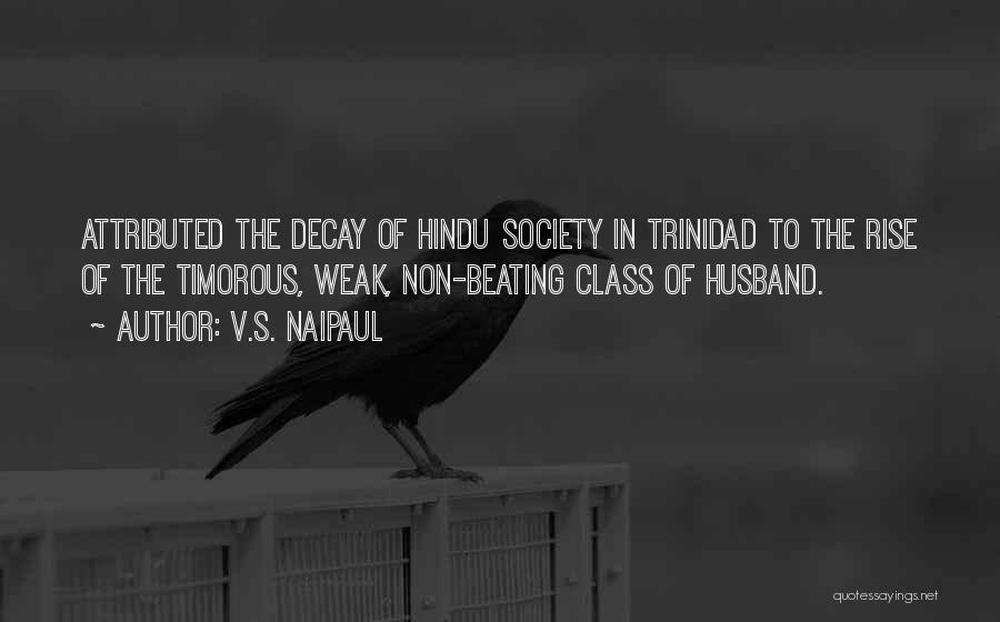 V.S. Naipaul Quotes: Attributed The Decay Of Hindu Society In Trinidad To The Rise Of The Timorous, Weak, Non-beating Class Of Husband.