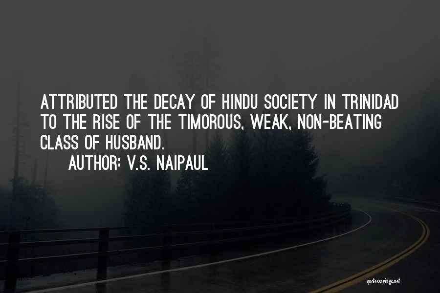 V.S. Naipaul Quotes: Attributed The Decay Of Hindu Society In Trinidad To The Rise Of The Timorous, Weak, Non-beating Class Of Husband.