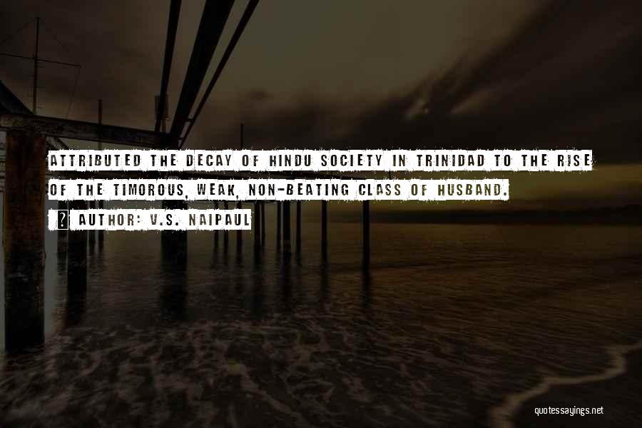 V.S. Naipaul Quotes: Attributed The Decay Of Hindu Society In Trinidad To The Rise Of The Timorous, Weak, Non-beating Class Of Husband.