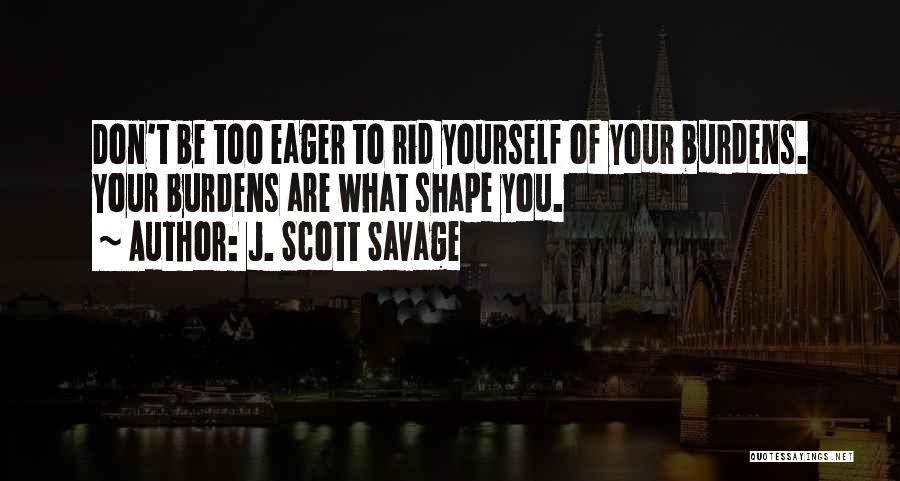 J. Scott Savage Quotes: Don't Be Too Eager To Rid Yourself Of Your Burdens. Your Burdens Are What Shape You.