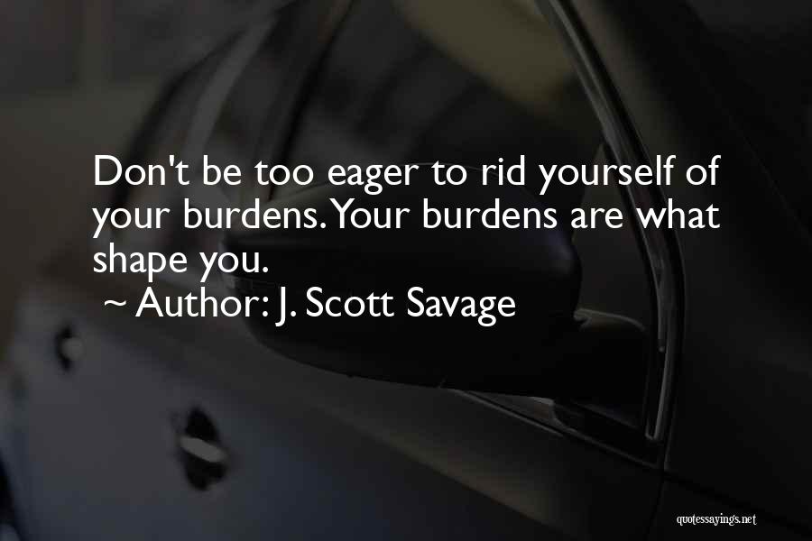 J. Scott Savage Quotes: Don't Be Too Eager To Rid Yourself Of Your Burdens. Your Burdens Are What Shape You.