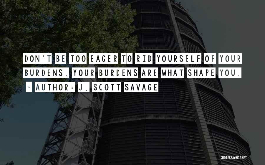 J. Scott Savage Quotes: Don't Be Too Eager To Rid Yourself Of Your Burdens. Your Burdens Are What Shape You.