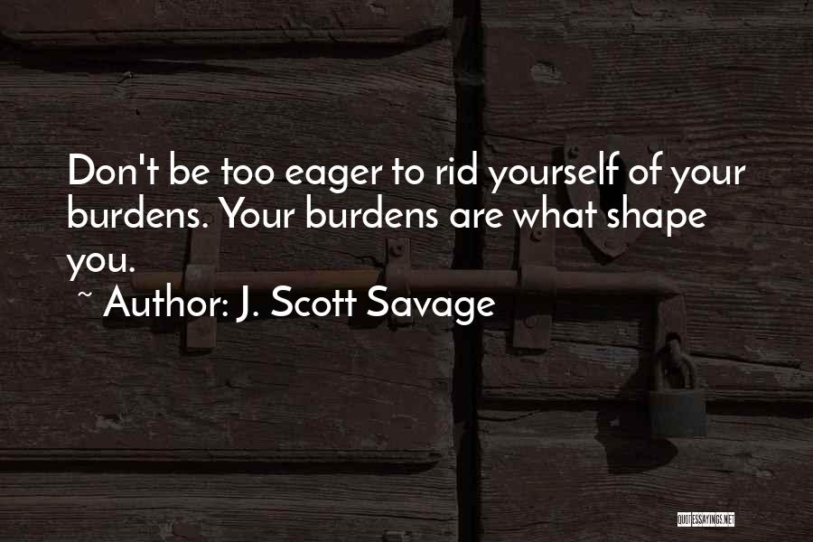 J. Scott Savage Quotes: Don't Be Too Eager To Rid Yourself Of Your Burdens. Your Burdens Are What Shape You.