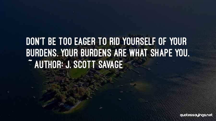 J. Scott Savage Quotes: Don't Be Too Eager To Rid Yourself Of Your Burdens. Your Burdens Are What Shape You.