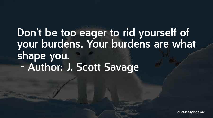 J. Scott Savage Quotes: Don't Be Too Eager To Rid Yourself Of Your Burdens. Your Burdens Are What Shape You.