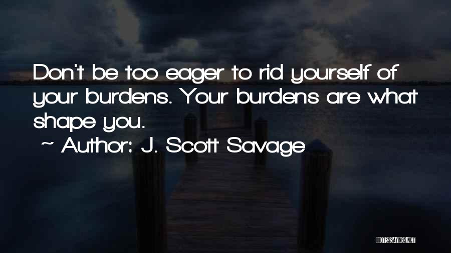 J. Scott Savage Quotes: Don't Be Too Eager To Rid Yourself Of Your Burdens. Your Burdens Are What Shape You.