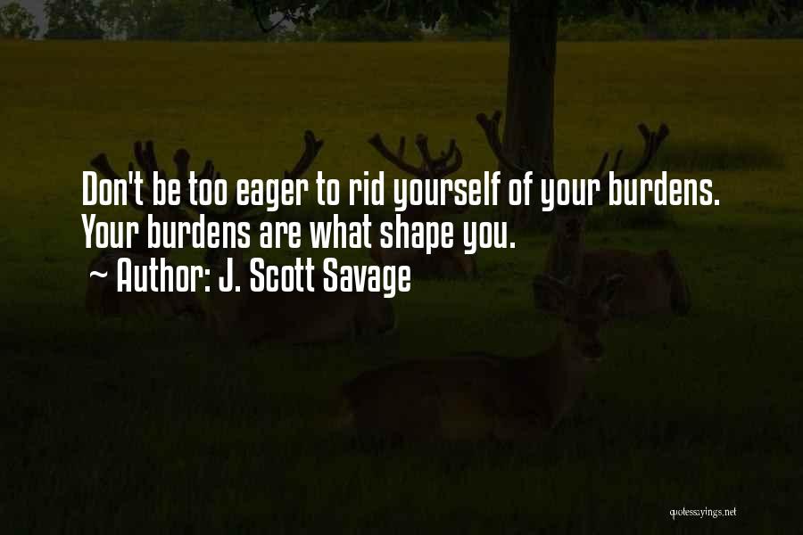 J. Scott Savage Quotes: Don't Be Too Eager To Rid Yourself Of Your Burdens. Your Burdens Are What Shape You.