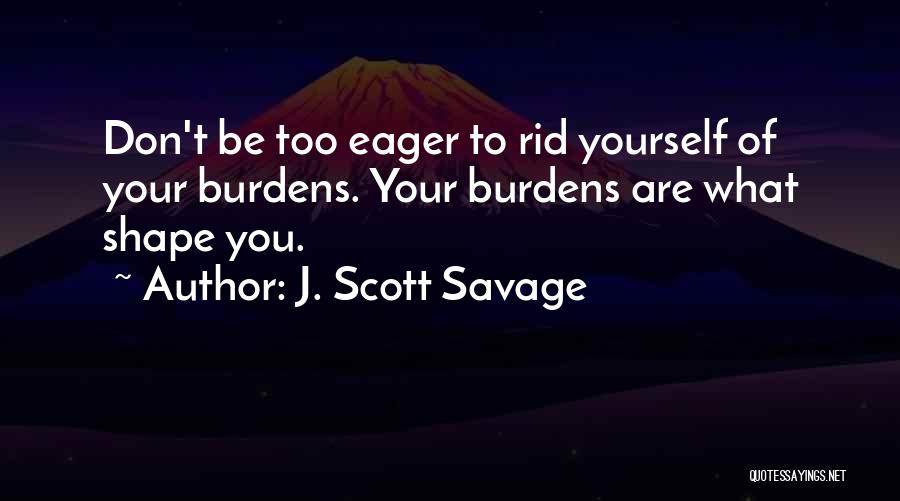 J. Scott Savage Quotes: Don't Be Too Eager To Rid Yourself Of Your Burdens. Your Burdens Are What Shape You.